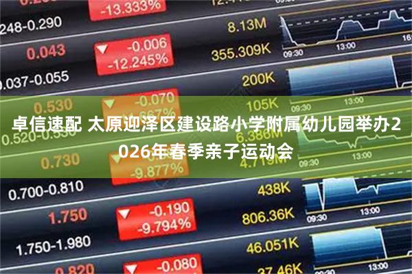 卓信速配 太原迎泽区建设路小学附属幼儿园举办2026年春季亲子运动会