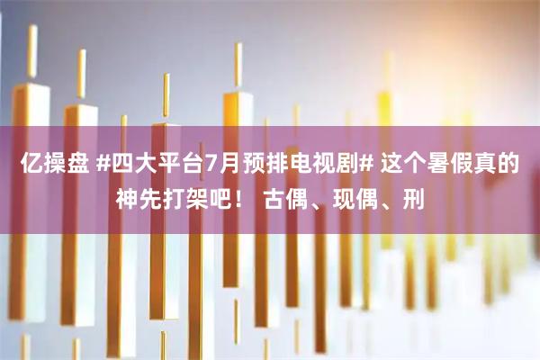 亿操盘 #四大平台7月预排电视剧# 这个暑假真的神先打架吧！ 古偶、现偶、刑