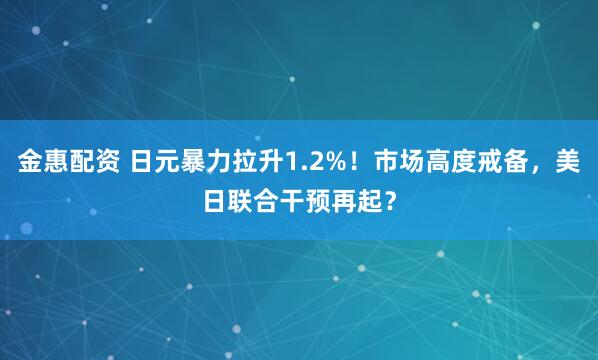 金惠配资 日元暴力拉升1.2%！市场高度戒备，美日联合干预再起？