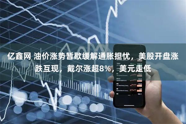 亿鑫网 油价涨势暂歇缓解通胀担忧，美股开盘涨跌互现，戴尔涨超8%，美元走低